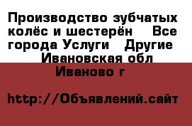 Производство зубчатых колёс и шестерён. - Все города Услуги » Другие   . Ивановская обл.,Иваново г.